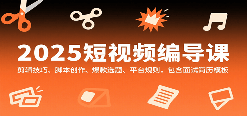 2025短视频编导课,剪辑技巧、脚本创作、爆款选题、平台规则,包含面试简历模板-樵渔匹