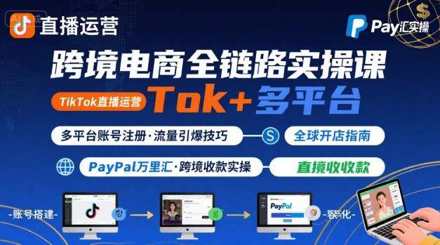跨境电商线上课，TikTok 直播运营 + 多平台账号注册 + PayPal 万里汇实操教程-樵渔匹