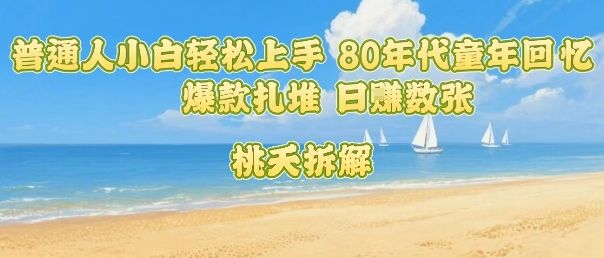 普通人小白轻松上手 80年代童年回忆杀,爆款扎堆,日入数张-樵渔匹