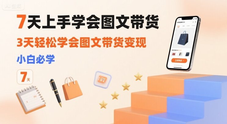 7天上手学会图文带货，3天轻松学会图文带货变现，小白必学-樵渔匹