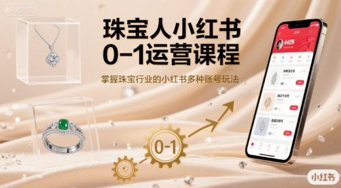 珠宝人小红书0-1运营课程,掌握珠宝行业的小红书多种账号玩法-樵渔匹