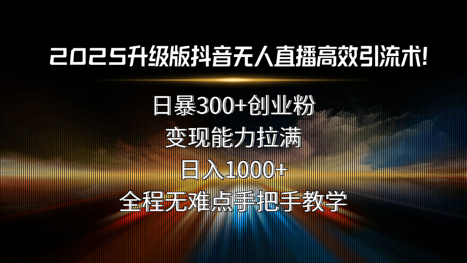 2025升级版抖音无人直播高效引流术！日暴300+创业粉，变现能力拉满，日…-樵渔匹