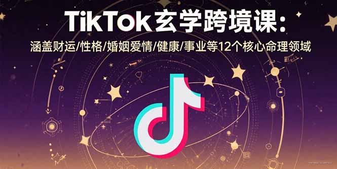 TikTok玄学跨境课:涵盖财运/性格/婚姻爱情/健康/事业等12个核心命理领域-樵渔匹