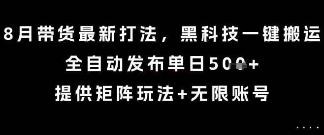 8月带货最新打法，黑科技一键搬运，全自动发布单日5张+，提供矩阵玩法+无限账号【揭秘】-樵渔匹