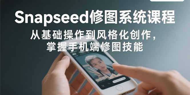 Snapseed修图系统课程：从基础操作到风格化创作，掌握手机端修图技能-樵渔匹