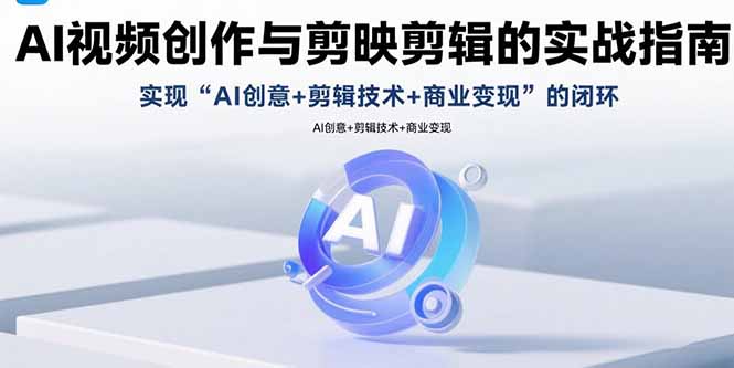AI视频创作与剪映剪辑的实战指南,实现AI创意+剪辑技术+商业变现的闭环-樵渔匹