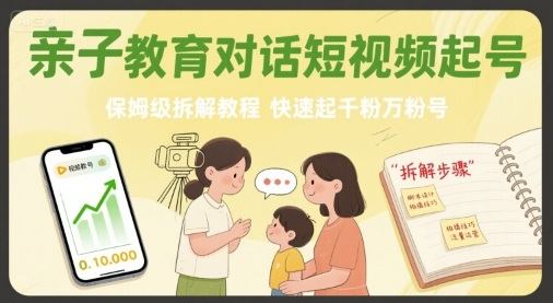 亲子教育对话短视频起号,保姆级拆解教程,快速起千粉万粉号-樵渔匹