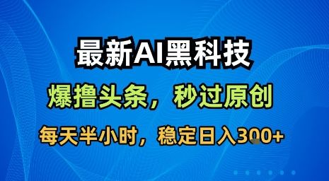 最新AI黑科技软件撸头条搬运,无需任何指令,秒过原创,每天半小时,稳定日入3张【揭秘】-樵渔匹