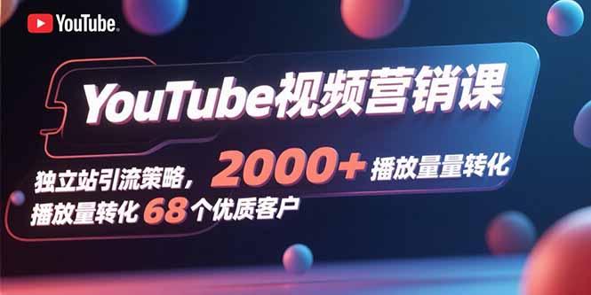 YouTube视频营销课，独立站引流策略，2000+播放量转化68个优质客户-樵渔匹