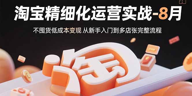 淘宝精细化运营实战-8月:不囤货低成本变现 从新手入门到多店扩张完整流程-樵渔匹
