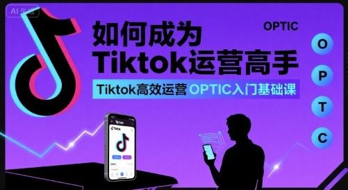 如何成为Tiktok运营高手，Tiktok高效运营OPTIC入门基础课-樵渔匹