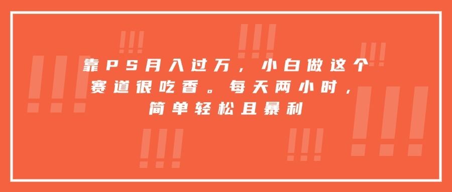 靠PS月入过万,小白做这个赛道很吃香。每天两小时,简单轻松且暴利-樵渔匹