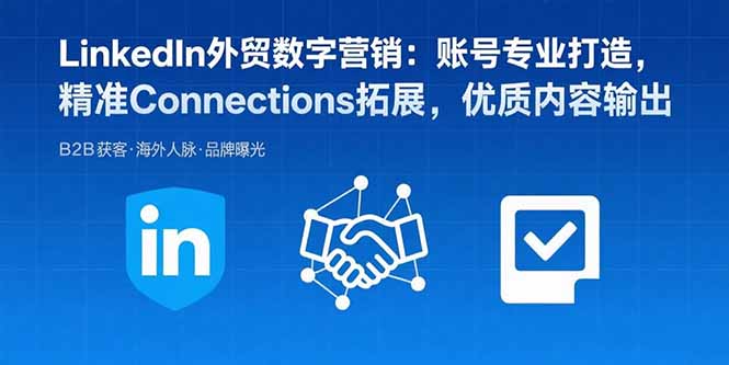 LinkedIn外贸数字营销：账号专业打造，精准Connections拓展，优质内容输出-樵渔匹