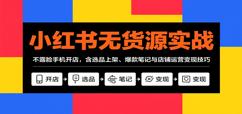 小红书无货源实战，不露脸手机开店，含选品上架、爆款笔记与店铺运营变现技巧-樵渔匹