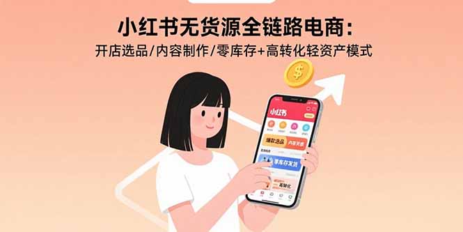 小红书无货源全链路电商：开店选品/内容制作/零库存+高转化轻资产模式-樵渔匹