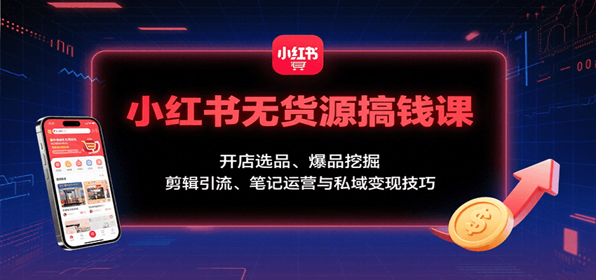 小红书无货源搞钱课:开店选品、爆品挖掘,剪辑引流、笔记运营与私域变现技巧-樵渔匹