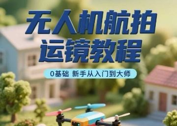 无人机航拍运镜教程,0基础新手从入门到大师-樵渔匹