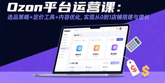 Ozon平台运营课：选品策略+定价工具+内容优化，实现从0到1店铺搭建与增长-樵渔匹