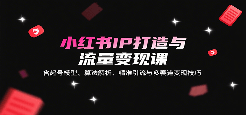 小红书IP打造与流量变现课：含起号模型、算法解析、精准引流与多赛道变现技巧-樵渔匹