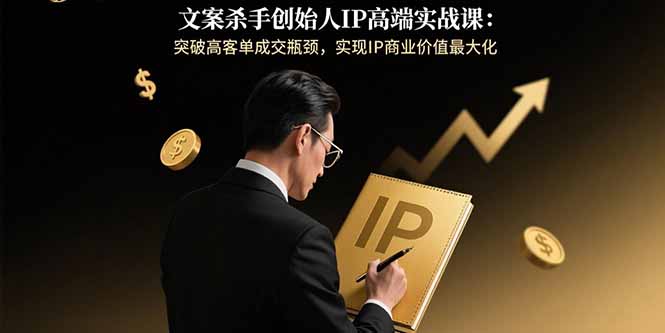 文案杀手创始人IP高端实战课:突破高客单成交瓶颈,实现IP商业价值最大化-樵渔匹