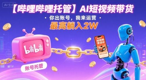 【哔哩哔哩托管】AI短视频带货，你出账号，我来运营，最高躺入2W【揭秘】-樵渔匹