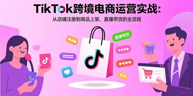 TikTok跨境电商运营实战:从店铺注册到商品上架、直播带货的全流程-樵渔匹