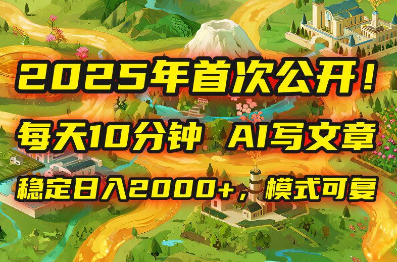 2025年8月首次公开，每天10分钟，用AI写文章，稳定日入2000+，模式可复…-樵渔匹