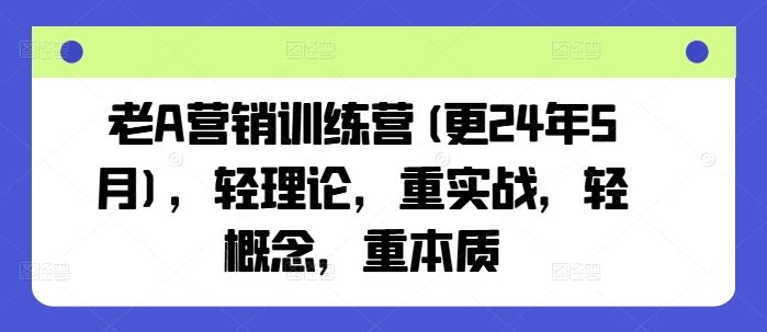 老A营销训练营(更25年8月)，轻理论，重实战，轻概念，重本质-樵渔匹