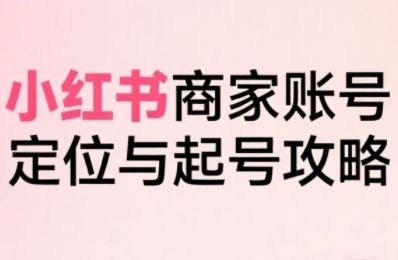 小红书电商全链路实战从定位到爆单,系统拆解小红书商家起号全流程(更新)-樵渔匹