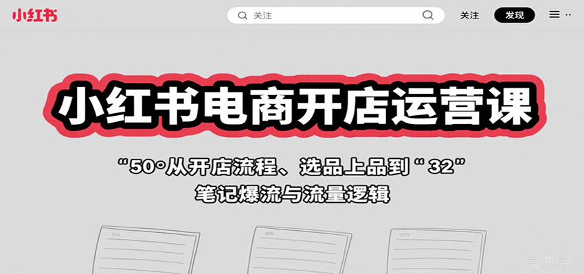 小红书电商开店运营课:从开店流程、选品上品到笔记爆流与流量逻辑-樵渔匹