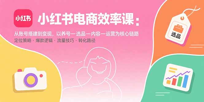 小红书电商效率课:从账号搭建到变现,以养号-选品-内容-运营为核心链路-樵渔匹