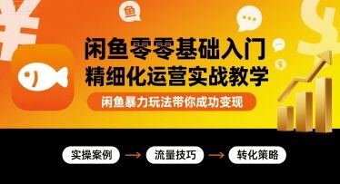 闲鱼零基础入门精细化运营实战教学,闲鱼暴力玩法带你成功变现-樵渔匹