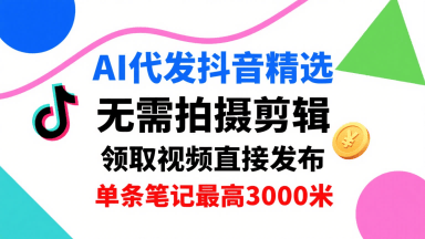 AI代发抖音精选,领取视频直接发布,单号每天领取3条,单条笔记最高3k,无需拍摄剪辑,懒人福利-樵渔匹