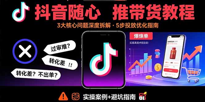 抖音随心推带货教程：拆解过审难/转化差/不出单 等常见问题 实现高效带货-樵渔匹