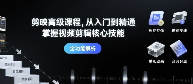 剪映高级课程，从入门到精通，掌握视频剪辑核心技能-樵渔匹