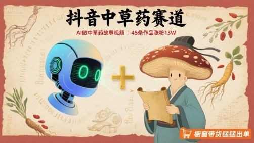 抖音中草药赛道,用AI做中草药故事视频,45条作品涨粉13W,橱窗带货猛猛出单-樵渔匹