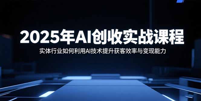 2025年AI创收实战课程:实体行业如何利用AI技术提升获客效率与变现能力-樵渔匹