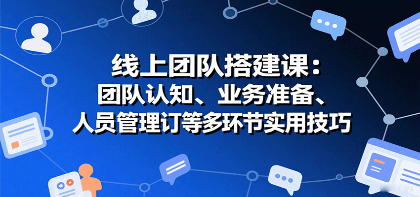 线上团队搭建课:团队认知、业务准备、人员管理、协议签订等多环节实用技巧-樵渔匹
