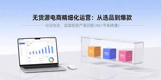 无货源电商精细化运营:从选品到爆款,实现轻资产高回报(40+节系统课-樵渔匹
