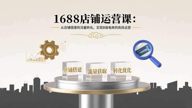 1688店铺运营课：从店铺搭建到流量转化，实现B端电商的高效运营-樵渔匹