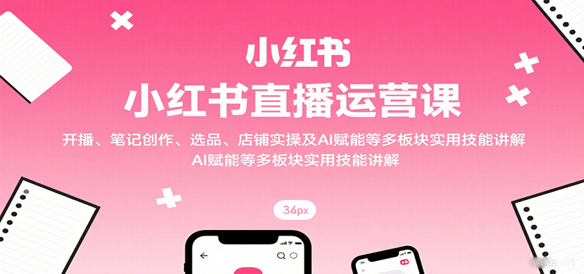小红书直播运营课:开播、笔记创作、选品、店铺实操及 AI 赋能等多板块实用技能讲解-樵渔匹