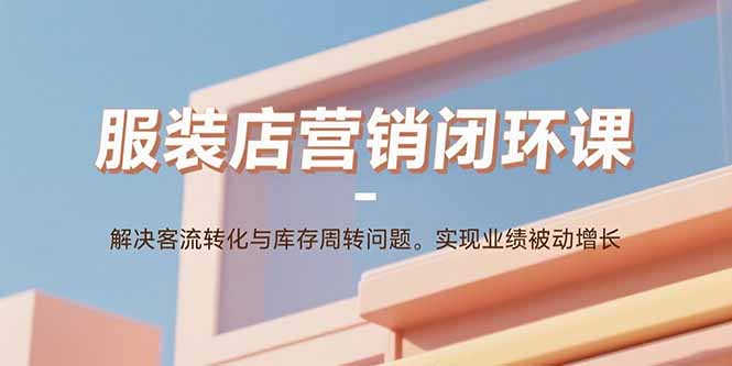 服装店营销闭环课：解决客流转化与库存周转问题。实现业绩被动增长-樵渔匹