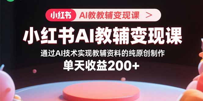 小红书AI教辅变现课,通过AI技术实现教辅资料的纯原创制作  单天收益200+-樵渔匹