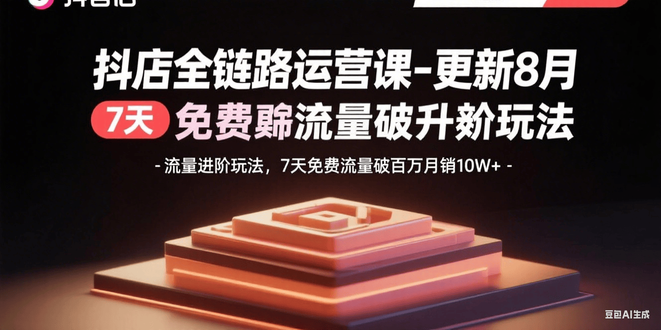 抖店全链路运营课-更新8月：流量进阶玩法，7天免费流量破百万月销10W+-樵渔匹