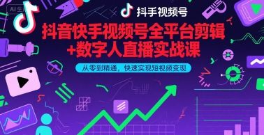抖音快手视频号全平台剪辑+数字人直播实战课，从零到精通，快速实现短视频变现(更新9月)​-樵渔匹