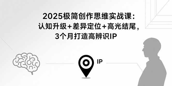 2025极简创作思维实战课：认知升级+差异定位+高光结尾，3个月打造高辨识IP-樵渔匹