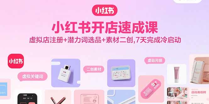 小红书开店速成课，虚拟店注册+潜力词选品+素材二创，7天完成冷启动-樵渔匹