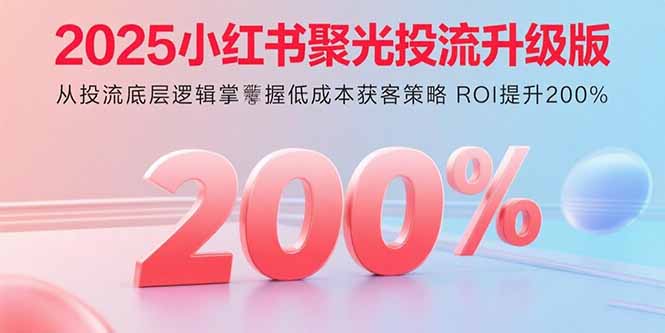 2025小红书聚光投流升级版 从投流底层逻辑掌握低成本获客策略 ROI提升200%-樵渔匹