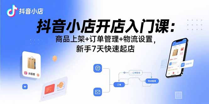 抖音小店开店入门课：商品上架+订单管理+物流设置，新手7天快速起店-樵渔匹
