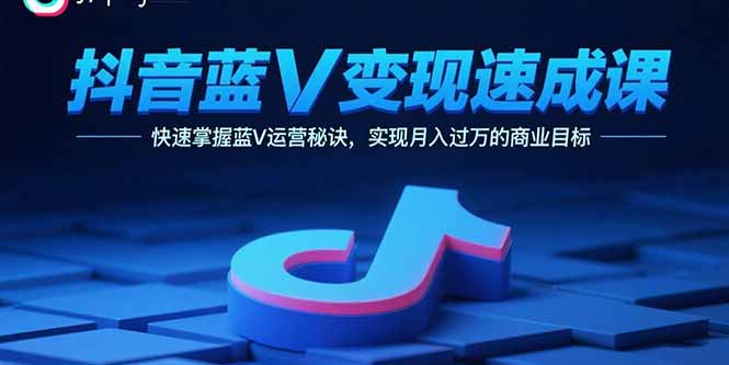 抖音蓝V变现速成课，快速掌握蓝V运营秘诀，实现月入过万的商业目标-樵渔匹